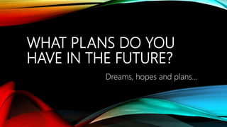 WHAT PLANS DO YOU
HAVE IN THE FUTURE?
Dreams, hopes and plans…
 