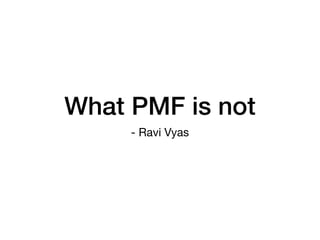 What PMF is not
- Ravi Vyas
 