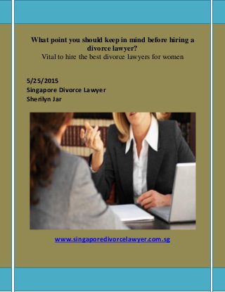 What point you should keep in mind before hiring a
divorce lawyer?
Vital to hire the best divorce lawyers for women
5/25/2015
Singapore Divorce Lawyer
Sherilyn Jar
www.singaporedivorcelawyer.com.sg
 