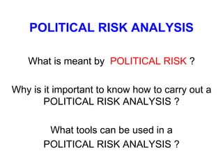 POLITICAL RISK ANALYSIS
What is meant by POLITICAL RISK ?
Why is it important to know how to carry out a
POLITICAL RISK ANALYSIS ?
What tools can be used in a
POLITICAL RISK ANALYSIS ?
 
