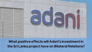 What positive effects will Adani’s investment in
the Sri Lanka project have on Bilateral Relations?
 