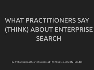 WHAT PRACTITIONERS SAY
(THINK) ABOUT ENTERPRISE
         SEARCH


 By Kristian Norling | Search Solutions 2012 | 29 November 2012 | London
 
