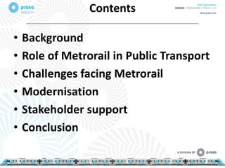 • Background
• Role of Metrorail in Public Transport
• Challenges facing Metrorail
• Modernisation
• Stakeholder support
• Conclusion
Contents
2
 