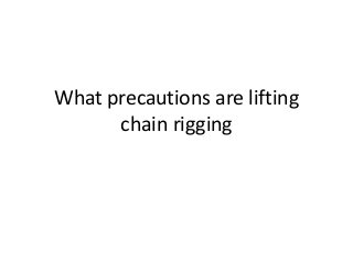 What precautions are lifting 
chain rigging 
 