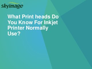 What Print heads Do
You Know For Inkjet
Printer Normally
Use?
 
