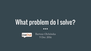 What problem do I solve?
Bartosz Olchówka
9 Dec 2016
 