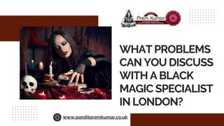 WHAT PROBLEMS
CAN YOU DISCUSS
WITH A BLACK
MAGIC SPECIALIST
IN LONDON?
www.panditpremkumar.co.uk
 