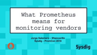 Jorge Salamero - @bencerillo
Sysdig - PromCon 2018
What Prometheus
means for
monitoring vendors
 