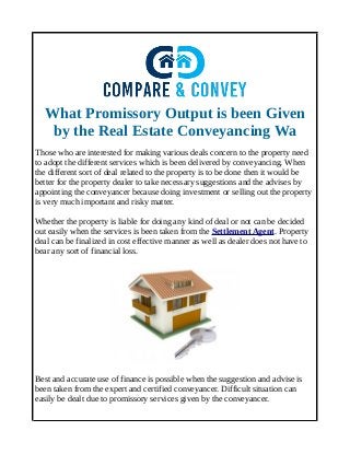 What Promissory Output is been Given
by the Real Estate Conveyancing Wa
Those who are interested for making various deals concern to the property need
to adopt the different services which is been delivered by conveyancing. When
the different sort of deal related to the property is to be done then it would be
better for the property dealer to take necessary suggestions and the advises by
appointing the conveyancer because doing investment or selling out the property
is very much important and risky matter.
Whether the property is liable for doing any kind of deal or not can be decided
out easily when the services is been taken from the Settlement Agent. Property
deal can be finalized in cost effective manner as well as dealer does not have to
bear any sort of financial loss.
Best and accurate use of finance is possible when the suggestion and advise is
been taken from the expert and certified conveyancer. Difficult situation can
easily be dealt due to promissory services given by the conveyancer.
 
