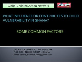 SOME COMMON FACTORS
PRESENTED BY
CECILIA AMA ANDERSON - EXECUTIVE CO-ORDINATOR
GLOBAL CHILDREN ACTION NETWORK
P. O. BOX KN 6006, ACCRA – GHANA
Email: cecilia_anderson2002@yahoo.com

 
