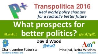David Wood
@dw2
Chair, London Futurists
londonfuturists.com
Principal, Delta Wisdom
deltawisdom.com
What prospects for
better politics?
Transpolitica 2016
Real world policy changes
for a radically better future
#LonFut glsr.it/tp01
 