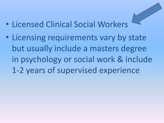 • Licensed Clinical Social Workers
• Licensing requirements vary by state
  but usually include a masters degree
  in psychology or social work & include
  1-2 years of supervised experience
 