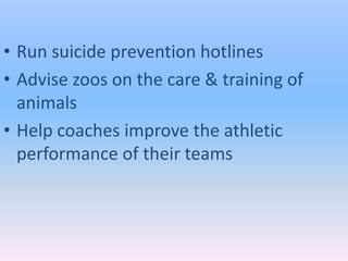 • Run suicide prevention hotlines
• Advise zoos on the care & training of
  animals
• Help coaches improve the athletic
  performance of their teams
 