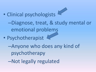 • Clinical psychologists
  –Diagnose, treat, & study mental or
    emotional problems
• Psychotherapist
  –Anyone who does any kind of
    psychotherapy
  –Not legally regulated
 