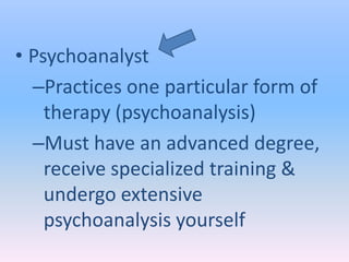 • Psychoanalyst
  –Practices one particular form of
    therapy (psychoanalysis)
  –Must have an advanced degree,
    receive specialized training &
    undergo extensive
    psychoanalysis yourself
 