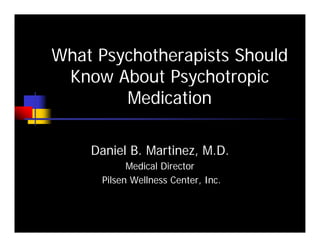 What Psychotherapists Should
 Know About Psychotropic
        Medication

    Daniel B. Martinez, M.D.
            Medical Director
      Pilsen Wellness Center, Inc.
 