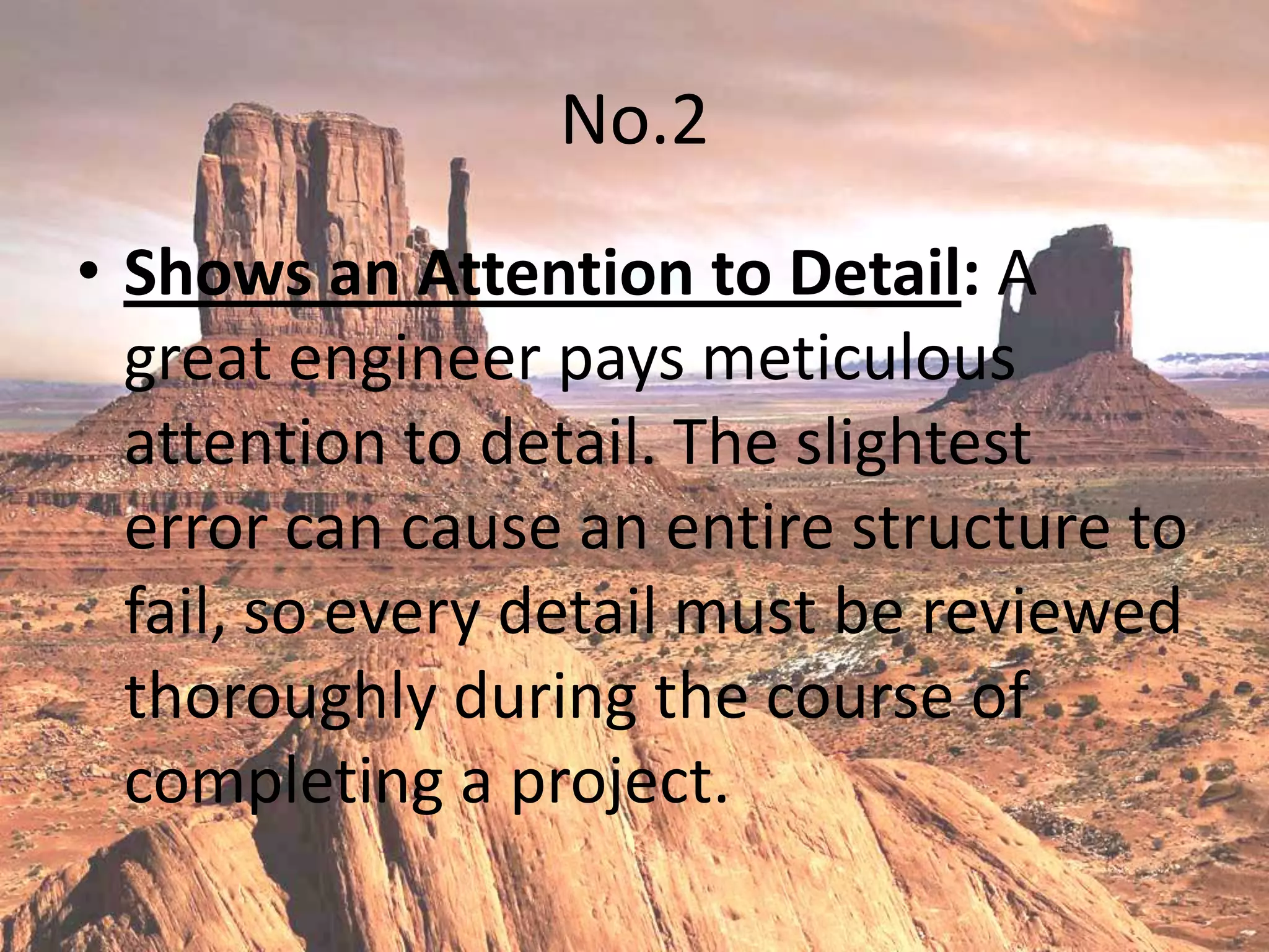 No.2
• Shows an Attention to Detail: A
  great engineer pays meticulous
  attention to detail. The slightest
  error can cause an entire structure to
  fail, so every detail must be reviewed
  thoroughly during the course of
  completing a project.
 