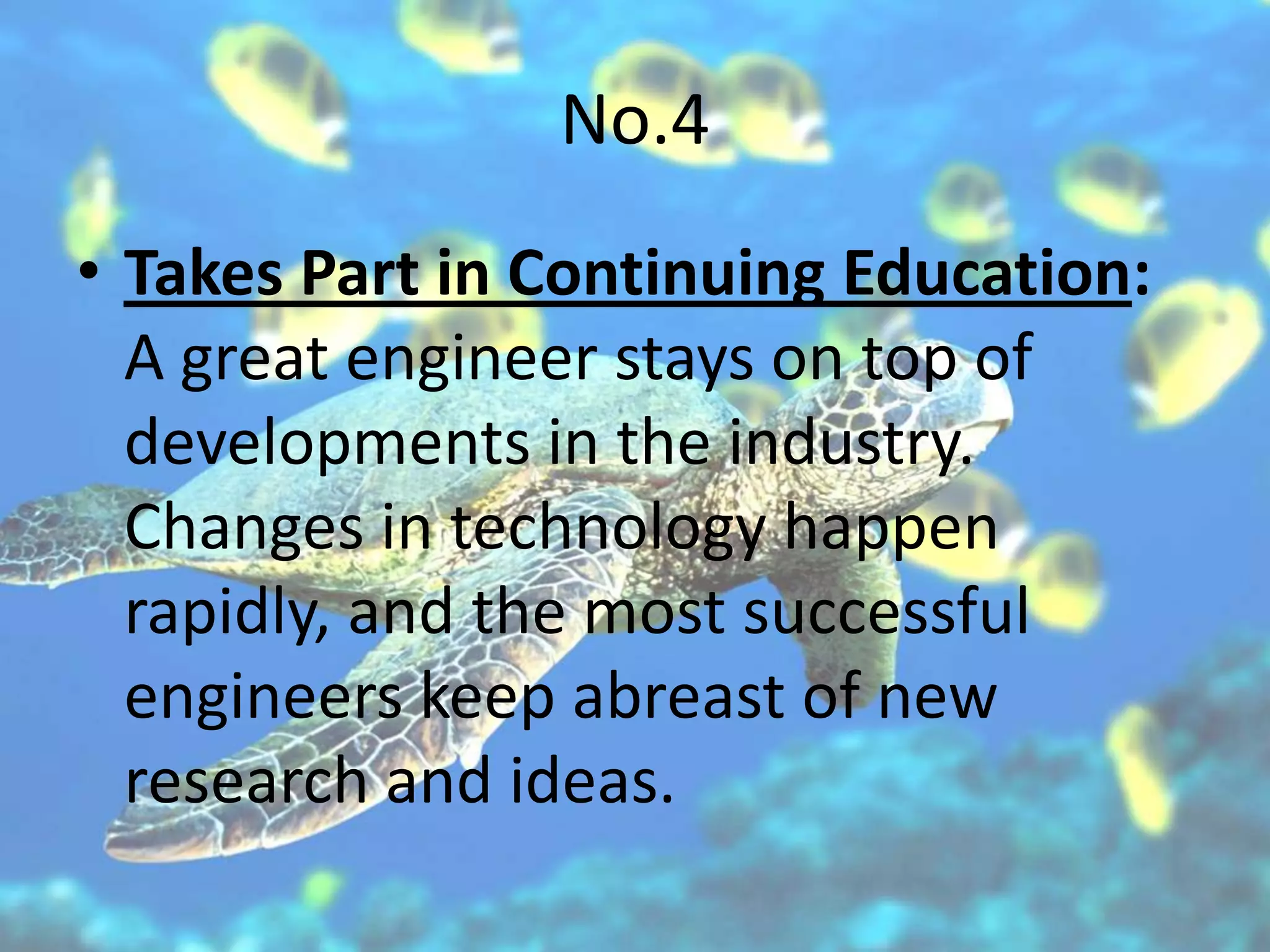No.4
• Takes Part in Continuing Education:
  A great engineer stays on top of
  developments in the industry.
  Changes in technology happen
  rapidly, and the most successful
  engineers keep abreast of new
  research and ideas.
 
