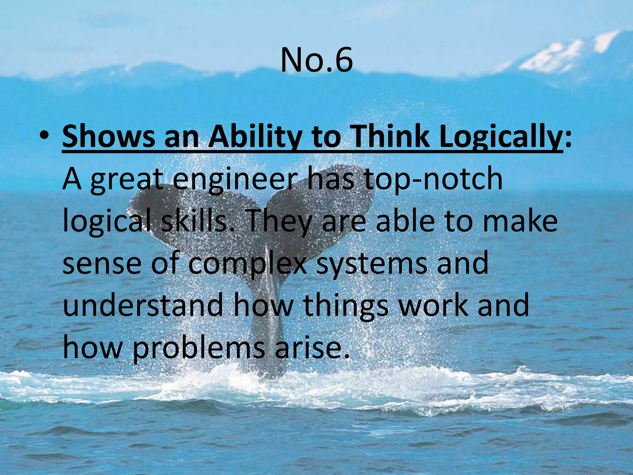 No.6
• Shows an Ability to Think Logically:
  A great engineer has top-notch
  logical skills. They are able to make
  sense of complex systems and
  understand how things work and
  how problems arise.
 