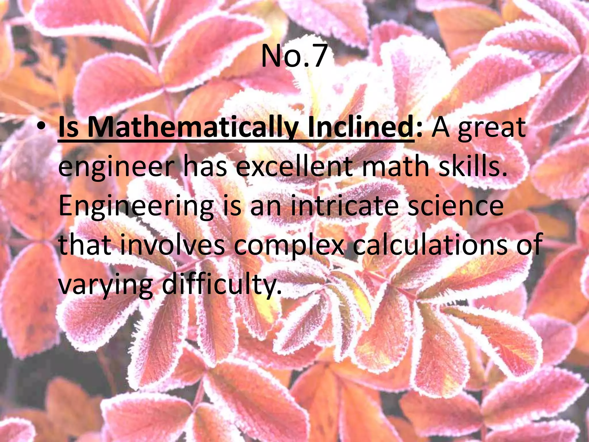 No.7
• Is Mathematically Inclined: A great
  engineer has excellent math skills.
  Engineering is an intricate science
  that involves complex calculations of
  varying difficulty.
 