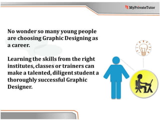 No wonder so many young people
are choosing Graphic Designing as
a career.
Learning the skills from the right
institutes, classes or trainers can
make a talented, diligent student a
thoroughly successful Graphic
Designer.
 