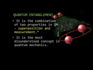 QUANTUM ENTANGLEMENT
• It is the combination
of two properties in QM
– superposition and
measurement.*
• It is the most
misunderstood concept in
quantum mechanics.
 