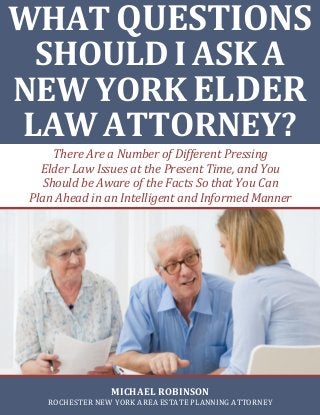There Are a Number of Different Pressing
Elder Law Issues at the Present Time, and You
Should be Aware of the Facts So that You Can
Plan Ahead in an Intelligent and Informed Manner
WHAT QUESTIONS
SHOULD I ASK A
NEW YORK ELDER
LAW ATTORNEY?
MICHAEL ROBINSON
ROCHESTER NEW YORK AREA ESTATE PLANNING ATTORNEY
 