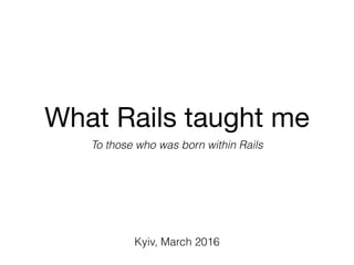 What Rails taught me
To those who was born within Rails
Kyiv, March 2016
 