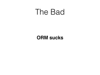 The Bad
ORM sucks
 