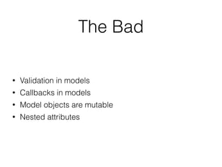 • Validation in models
• Callbacks in models
• Model objects are mutable
• Nested attributes
The Bad
 