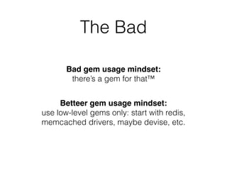 The Bad
Bad gem usage mindset:
there’s a gem for that™
Betteer gem usage mindset:
use low-level gems only: start with redis,
memcached drivers, maybe devise, etc.
 