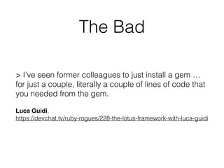 The Bad
> I’ve seen former colleagues to just install a gem …
for just a couple, literally a couple of lines of code that
you needed from the gem.
Luca Guidi,
https://devchat.tv/ruby-rogues/228-the-lotus-framework-with-luca-guidi
 