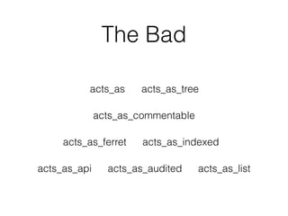 The Bad
acts_as_api acts_as_audited
acts_as_commentable
acts_as_ferret acts_as_indexed
acts_as_tree
acts_as_list
acts_as
 