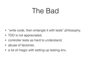 • “write code, then entangle it with tests” philosophy,
• TDD is not appreciated,
• controller tests as hard to understand,
• abuse of factories,
• a lot of magic with setting up testing env.
The Bad
 