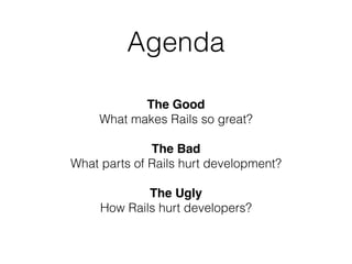 Agenda
The Good
What makes Rails so great?
The Bad
What parts of Rails hurt development? 
The Ugly
How Rails hurt developers?
 