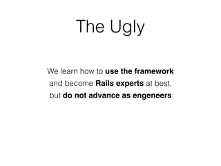 The Ugly
We learn how to use the framework
and become Rails experts at best,
but do not advance as engeneers
 