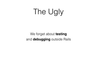 The Ugly
We forget about testing
and debugging outside Rails
 