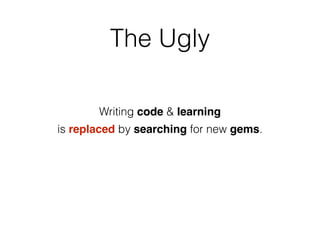 The Ugly
Writing code & learning
is replaced by searching for new gems.
 