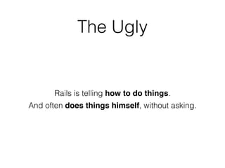 The Ugly
Rails is telling how to do things.
And often does things himself, without asking.
 