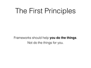 The First Principles
Frameworks should help you do the things.
Not do the things for you.
 