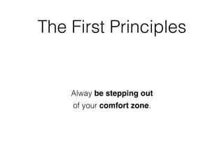 Alway be stepping out
of your comfort zone.
The First Principles
 