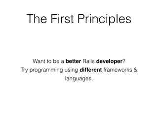 Want to be a better Rails developer?
Try programming using different frameworks &
languages.
The First Principles
 