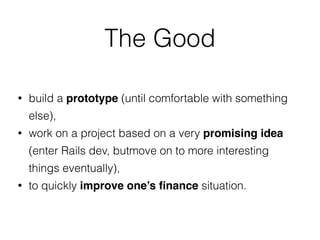 The Good
• build a prototype (until comfortable with something
else),
• work on a project based on a very promising idea
(enter Rails dev, butmove on to more interesting
things eventually),
• to quickly improve one’s ﬁnance situation.
 