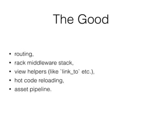 The Good
• routing,
• rack middleware stack,
• view helpers (like `link_to` etc.),
• hot code reloading,
• asset pipeline.
 