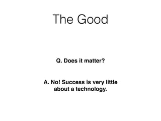 The Good
Q. Does it matter?
A. No! Success is very little
about a technology.
 