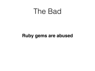 The Bad
Ruby gems are abused
 