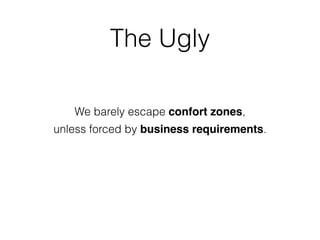 The Ugly
We barely escape confort zones,
unless forced by business requirements.
 