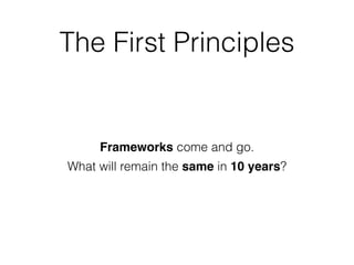 Frameworks come and go.
What will remain the same in 10 years?
The First Principles
 