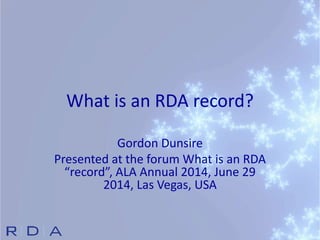 What is an RDA record?
Gordon Dunsire
Presented at the forum What is an RDA
“record”, ALA Annual 2014, June 29
2014, Las Vegas, USA
 