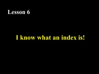 I know what an index is!
Lesson 6
 
